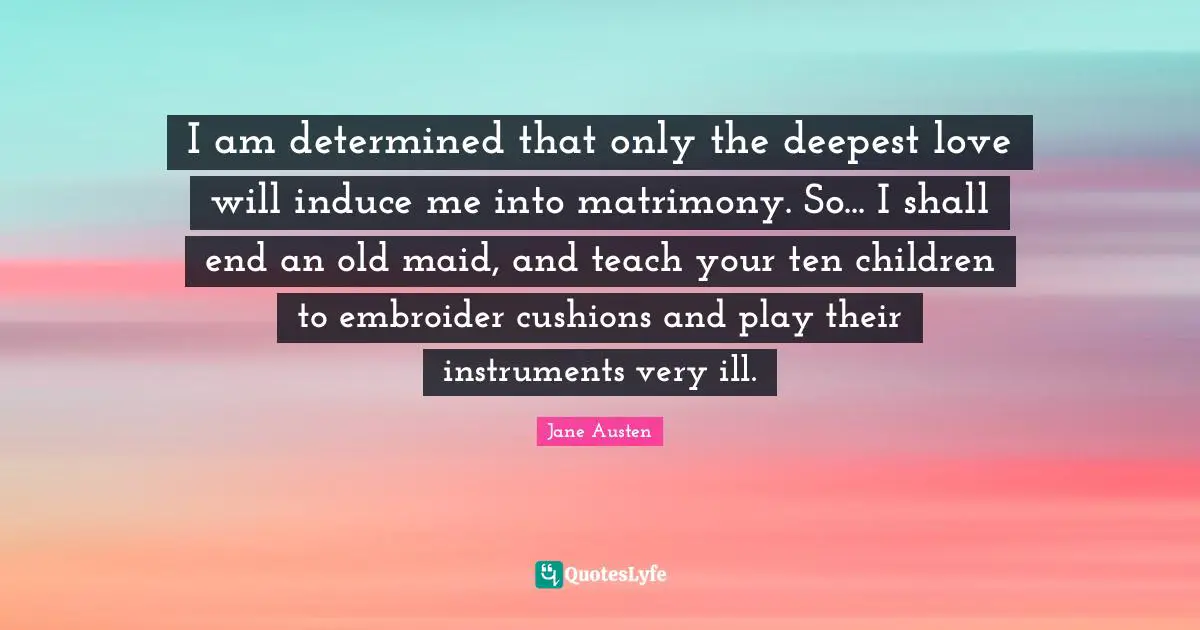 Cushions Quotes: "I am determined that only the deepest love will induce me into matrimony. So... I shall end an old maid, and teach your ten children to embroider cushions and play their instruments very ill."