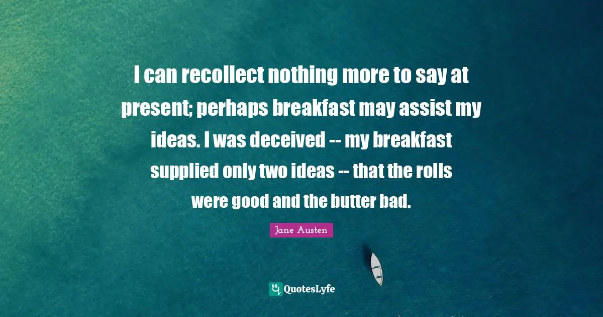 I can recollect nothing more to say at present; perhaps breakfast may assist my ideas. I was deceived -- my breakfast supplied only two ideas -- that the rolls were good and the butter bad.