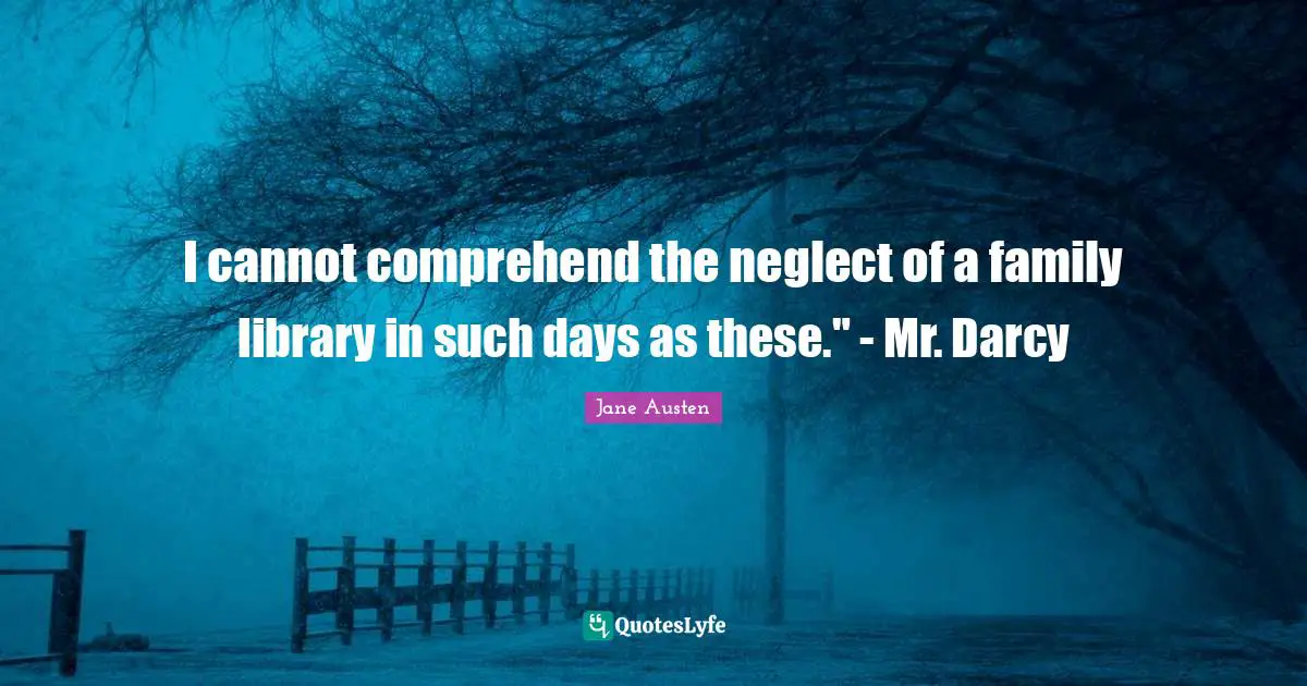 I cannot comprehend the neglect of a family library in such days as these." - Mr. Darcy
