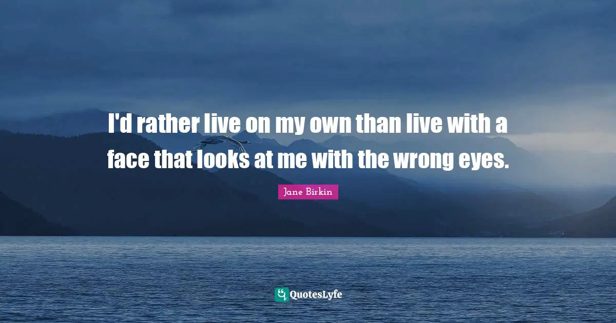I'd rather live on my own than live with a face that looks at me with the wrong eyes.