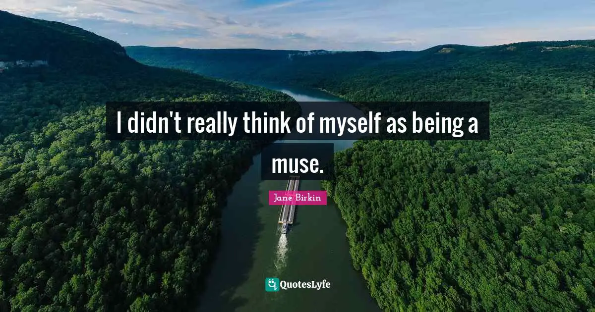 I didn't really think of myself as being a muse.