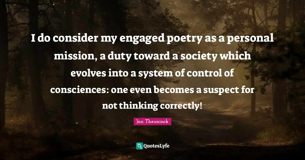 I do consider my engaged poetry as a personal mission, a duty toward a society which evolves into a system of control of consciences: one even becomes a suspect for not thinking correctly!