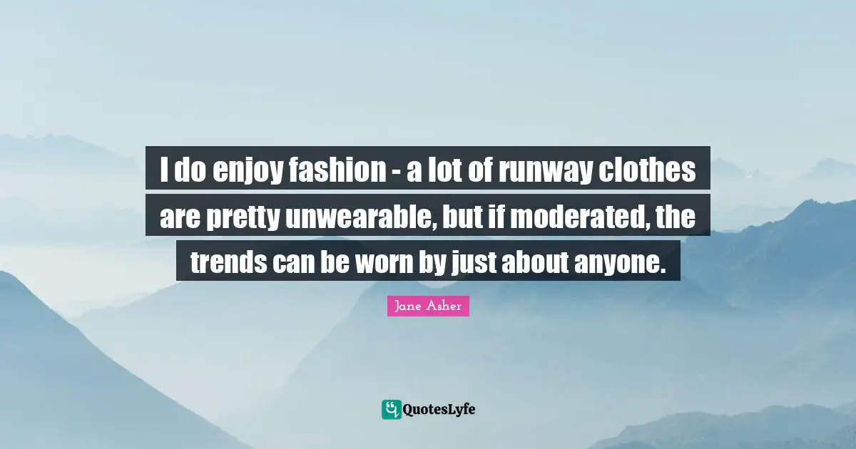 I do enjoy fashion - a lot of runway clothes are pretty unwearable, but if moderated, the trends can be worn by just about anyone.