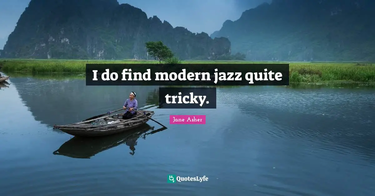 I do find modern jazz quite tricky.