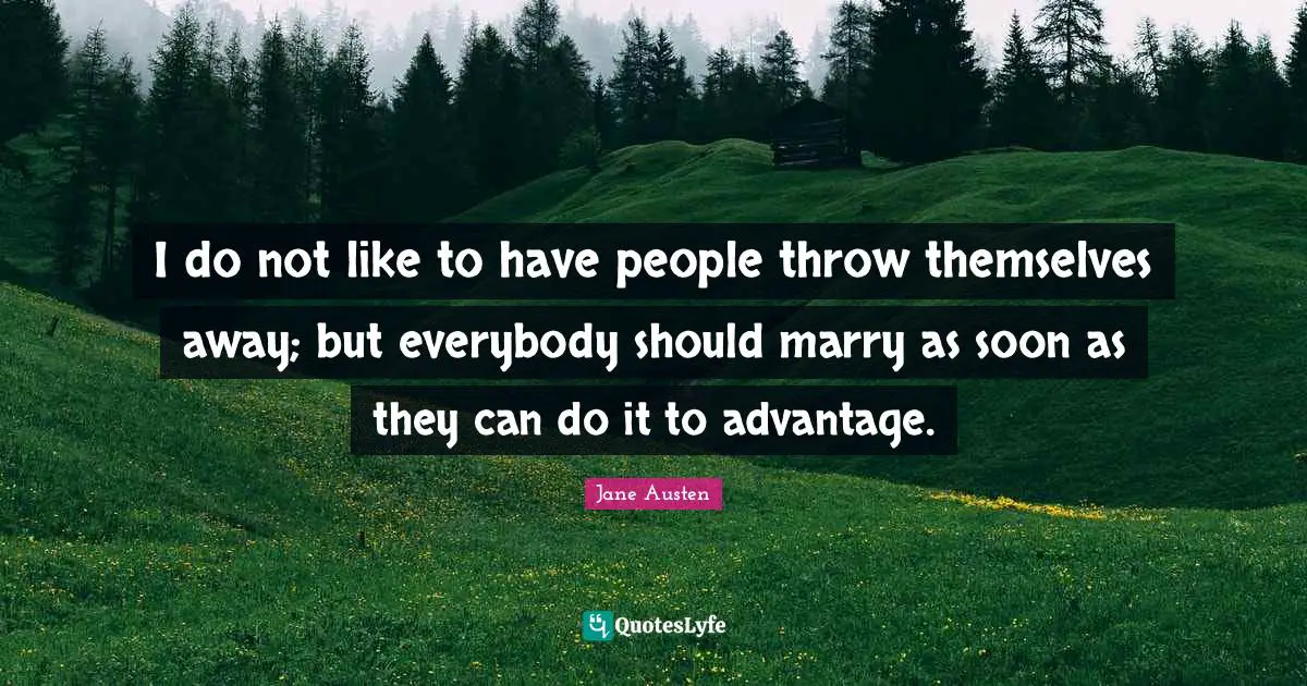 I do not like to have people throw themselves away; but everybody should marry as soon as they can do it to advantage.