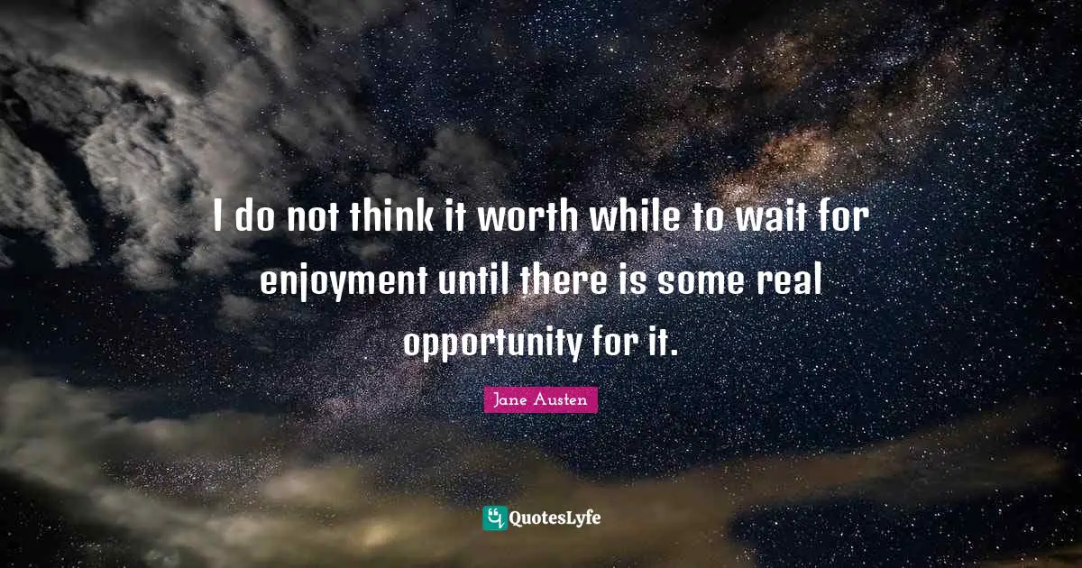 I do not think it worth while to wait for enjoyment until there is some real opportunity for it.