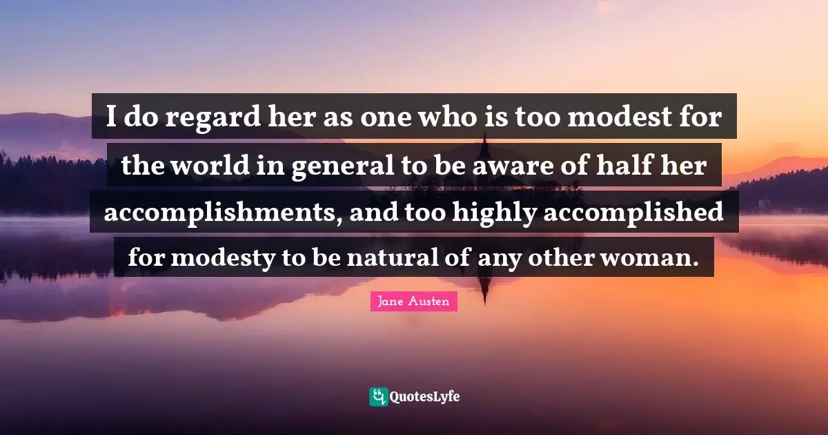 I do regard her as one who is too modest for the world in general to be aware of half her accomplishments, and too highly accomplished for modesty to be natural of any other woman.