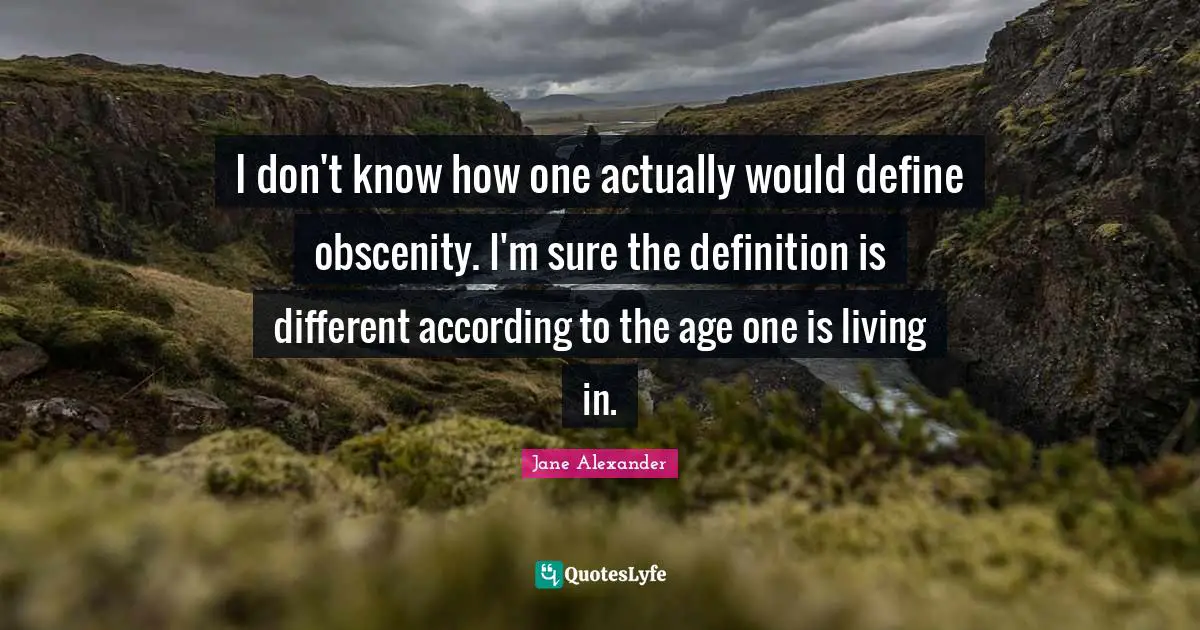 Obscenity Quotes: "I don't know how one actually would define obscenity. I'm sure the definition is different according to the age one is living in."