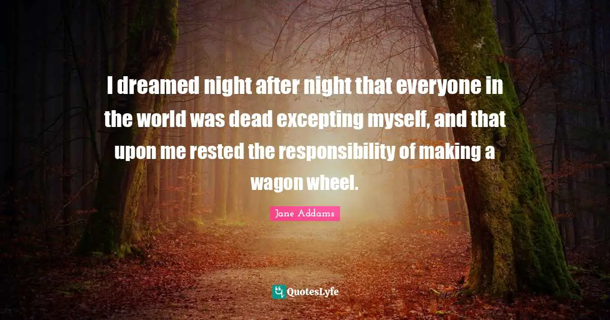 I dreamed night after night that everyone in the world was dead excepting myself, and that upon me rested the responsibility of making a wagon wheel.