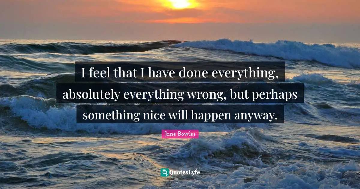 I feel that I have done everything, absolutely everything wrong, but perhaps something nice will happen anyway.