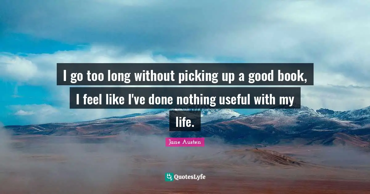 Jane Austen Quotes: "I go too long without picking up a good book, I feel like I've done nothing useful with my life."