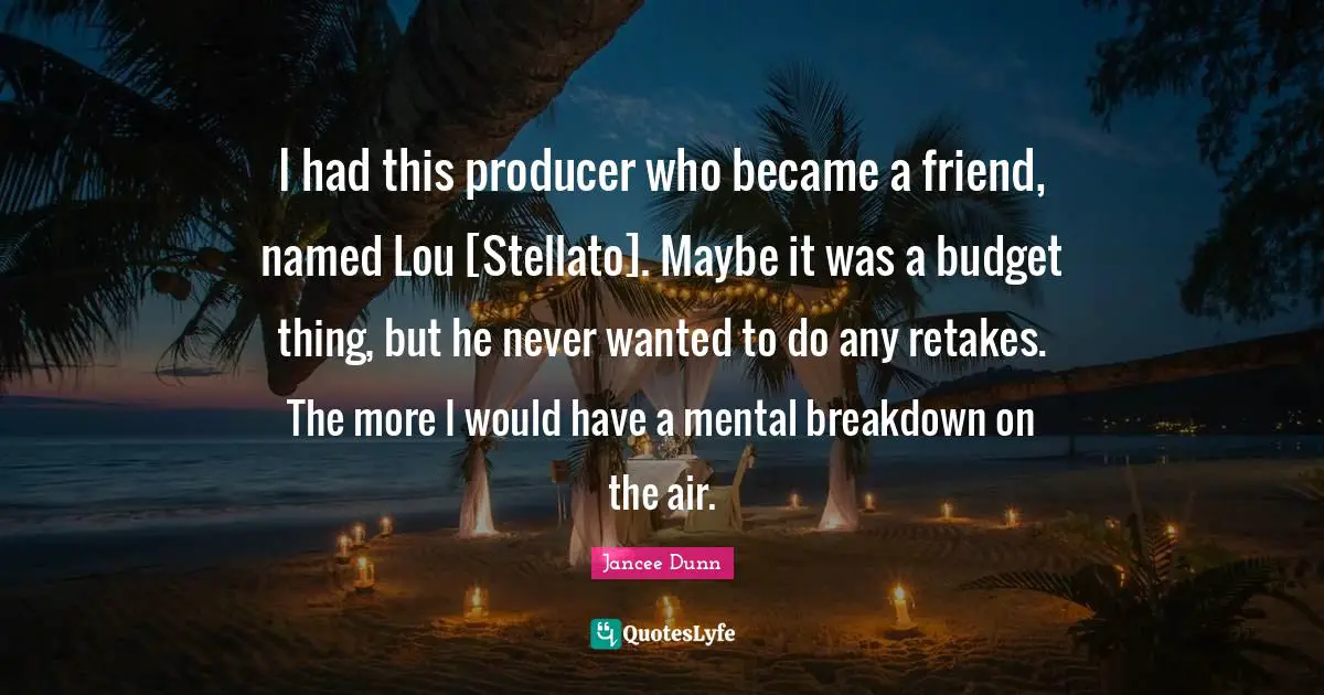 I had this producer who became a friend, named Lou [Stellato]. Maybe it was a budget thing, but he never wanted to do any retakes. The more I would have a mental breakdown on the air.