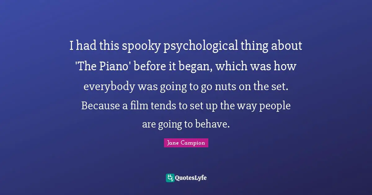 I had this spooky psychological thing about 'The Piano' before it began, which was how everybody was going to go nuts on the set. Because a film tends to set up the way people are going to behave.