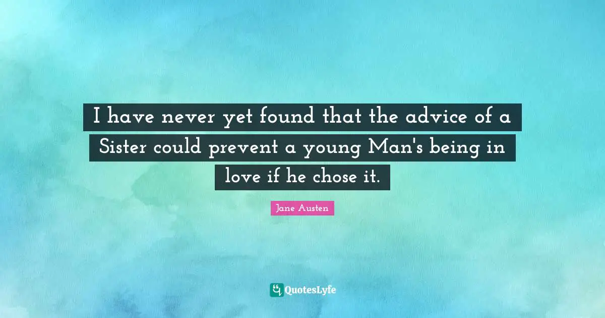 I have never yet found that the advice of a Sister could prevent a young Man's being in love if he chose it.