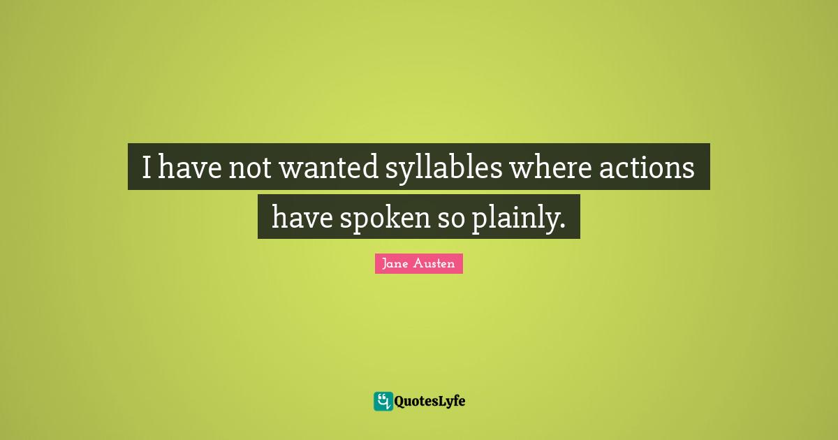 I have not wanted syllables where actions have spoken so plainly.