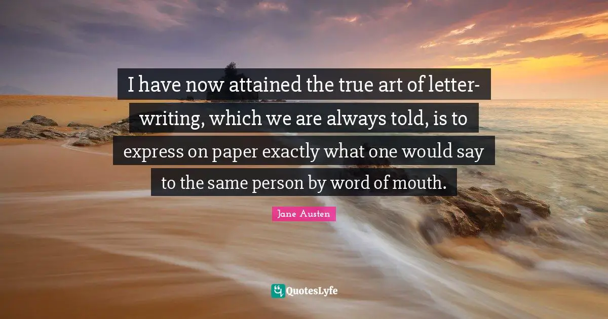 Word Of Mouth Quotes: "I have now attained the true art of letter-writing, which we are always told, is to express on paper exactly what one would say to the same person by word of mouth."