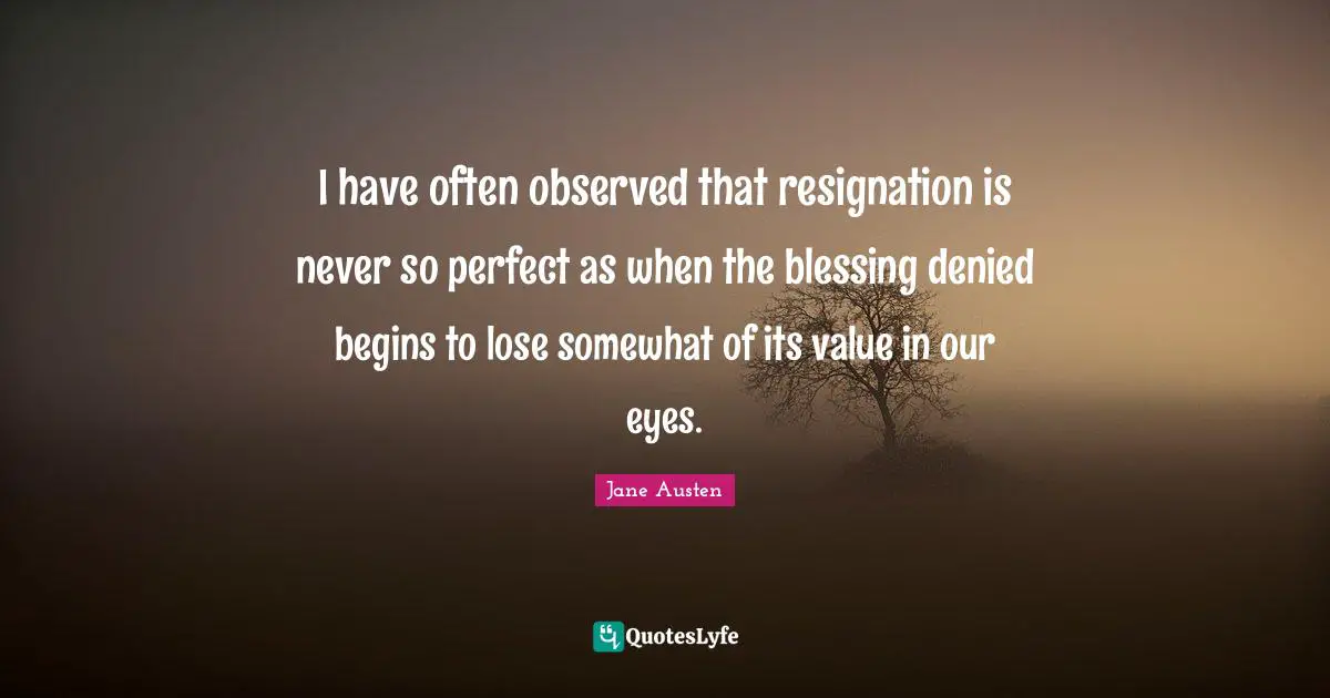 I have often observed that resignation is never so perfect as when the blessing denied begins to lose somewhat of its value in our eyes.