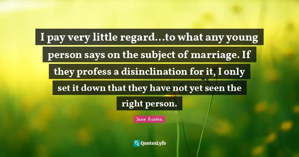 I pay very little regard...to what any young person says on the subject of marriage. If they profess a disinclination for it, I only set it down that they have not yet seen the right person.