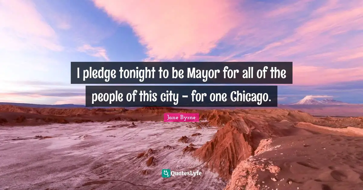 I pledge tonight to be Mayor for all of the people of this city - for one Chicago.