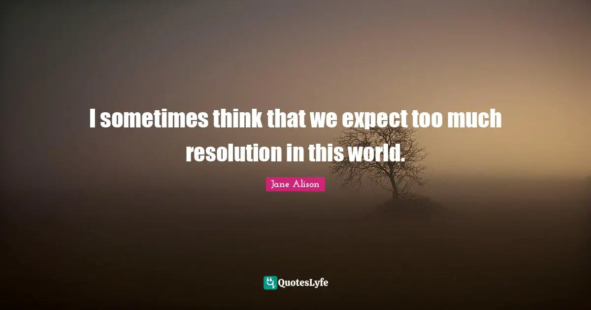 I sometimes think that we expect too much resolution in this world.