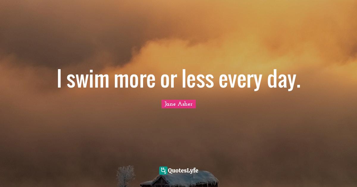 I swim more or less every day.