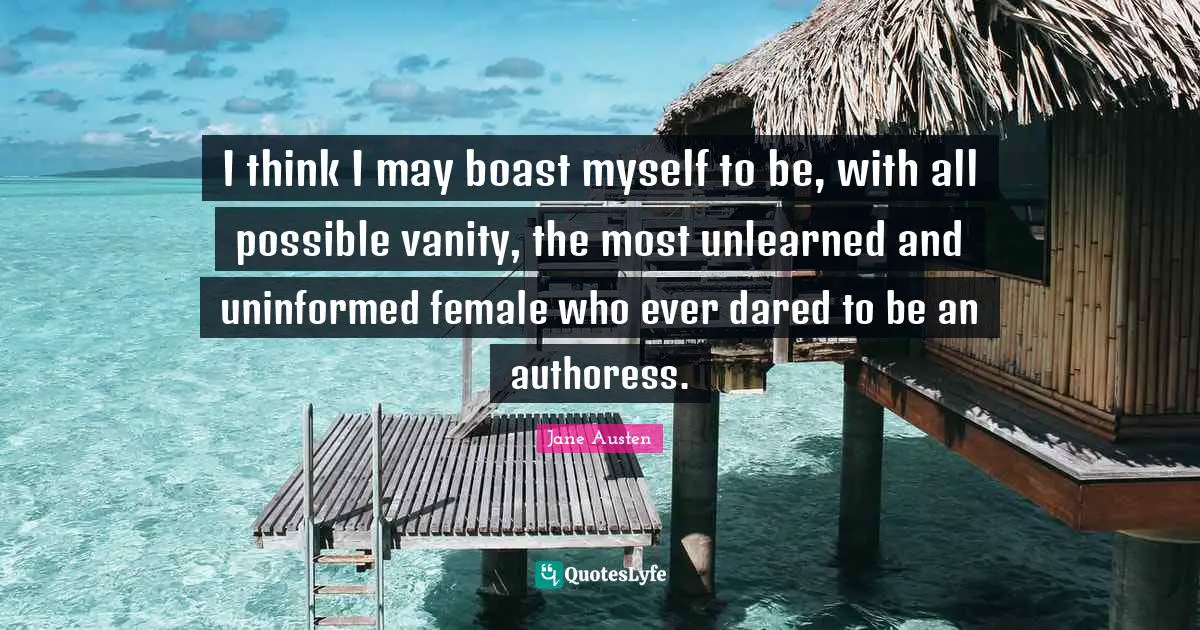 Jane Austen Quotes: "I think I may boast myself to be, with all possible vanity, the most unlearned and uninformed female who ever dared to be an authoress."