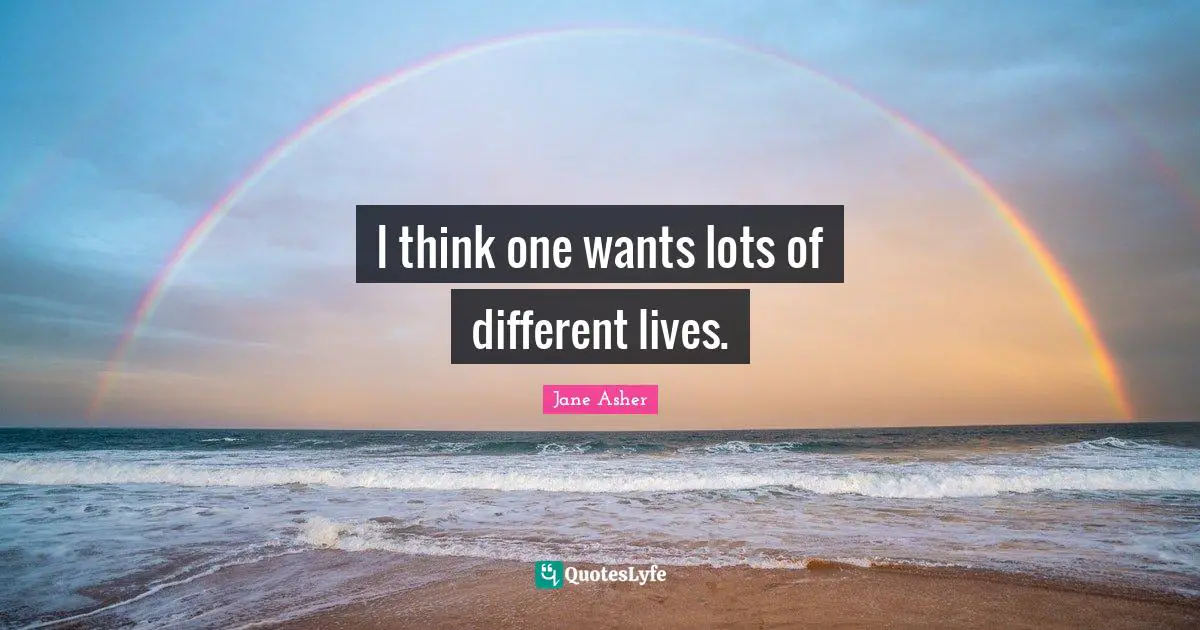 I think one wants lots of different lives.