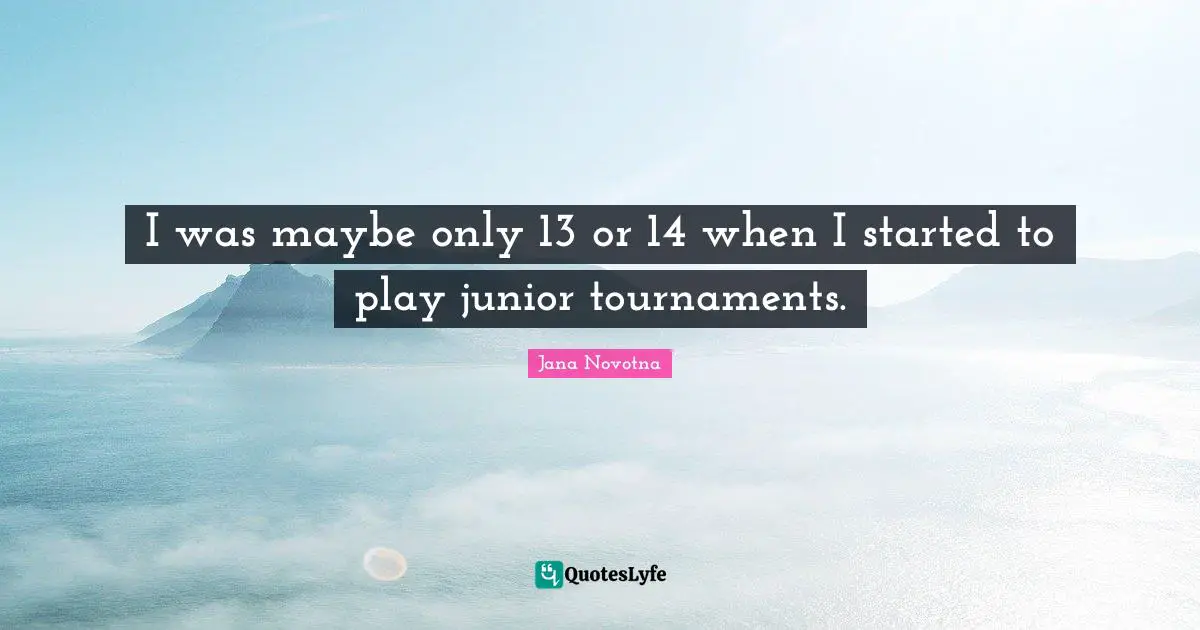 I was maybe only 13 or 14 when I started to play junior tournaments.