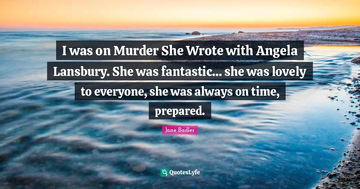 I was on Murder She Wrote with Angela Lansbury. She was fantastic... she was lovely to everyone, she was always on time, prepared.