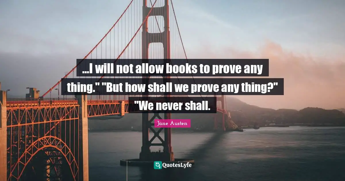 ...I will not allow books to prove any thing." "But how shall we prove any thing?" "We never shall.