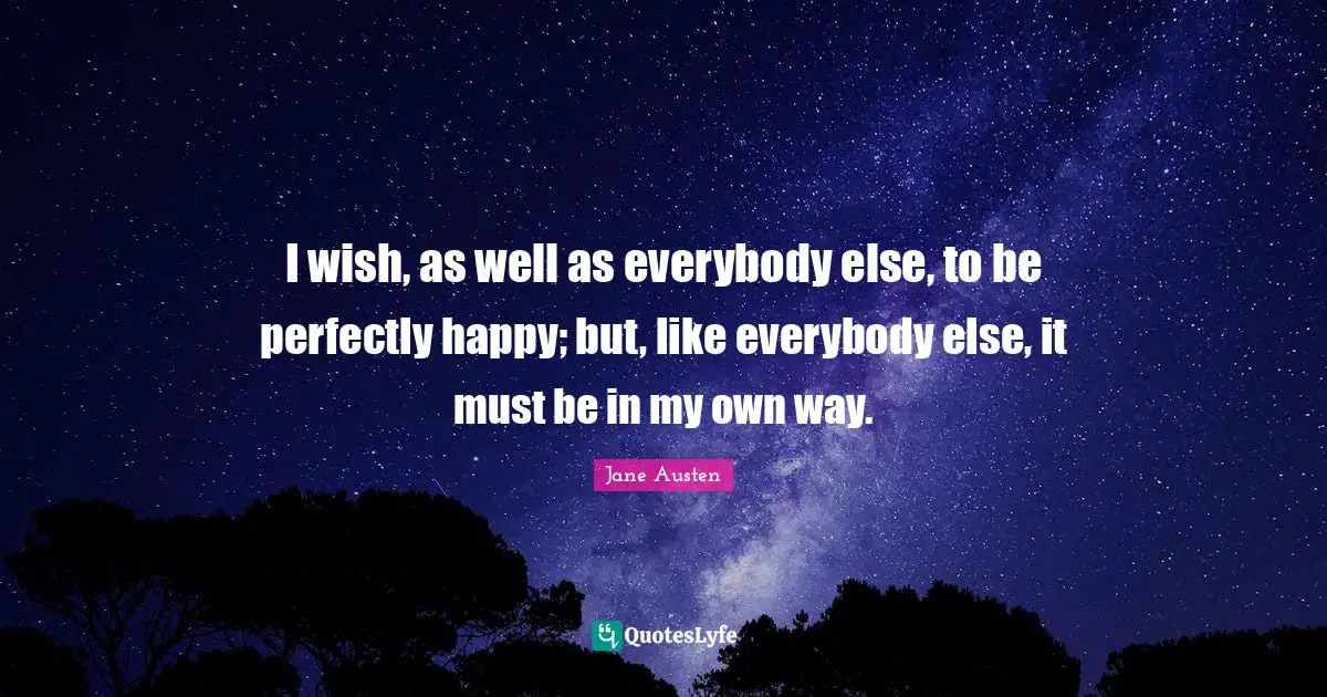 Jane Austen Quotes: "I wish, as well as everybody else, to be perfectly happy; but, like everybody else, it must be in my own way."