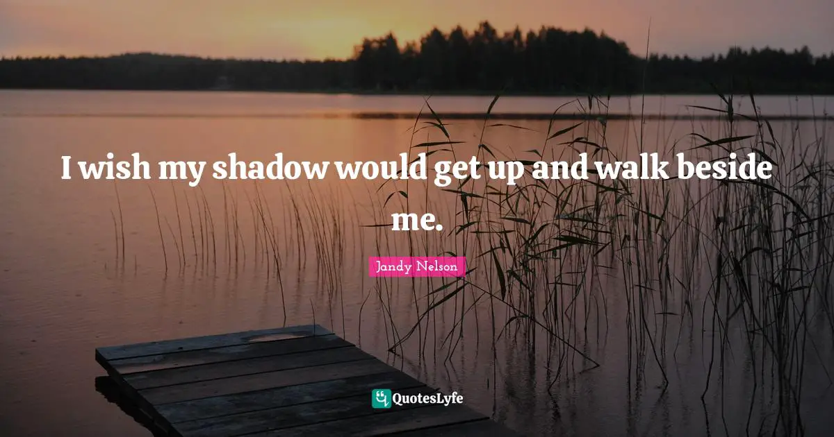 I wish my shadow would get up and walk beside me.