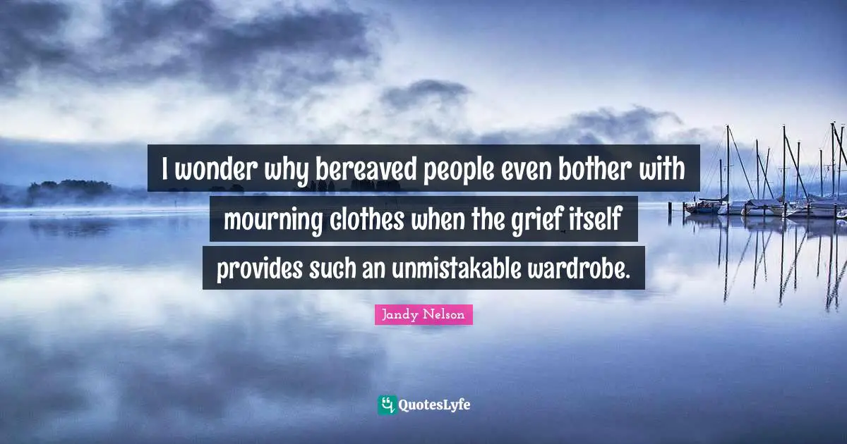 I wonder why bereaved people even bother with mourning clothes when the grief itself provides such an unmistakable wardrobe.