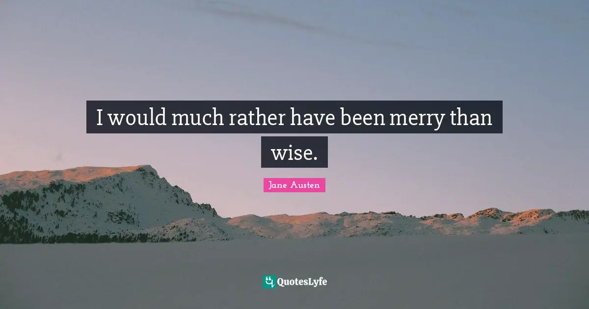 I would much rather have been merry than wise.