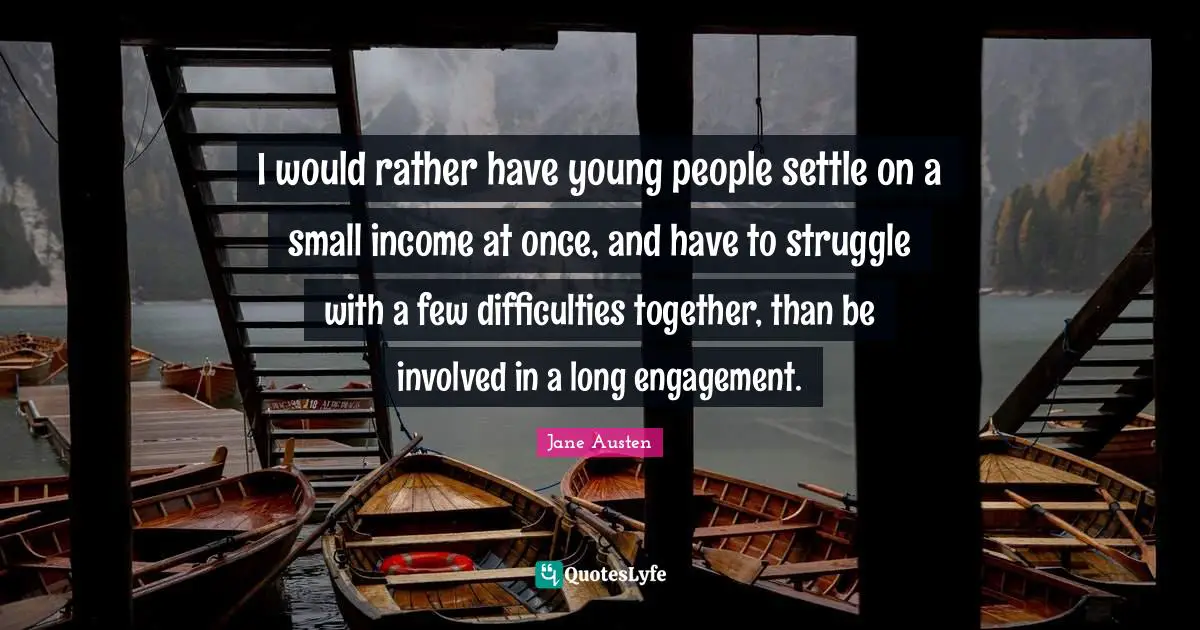 I would rather have young people settle on a small income at once, and have to struggle with a few difficulties together, than be involved in a long engagement.