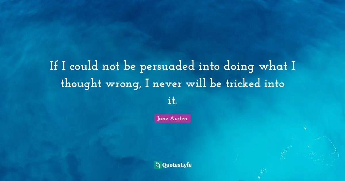 If I could not be persuaded into doing what I thought wrong, I never will be tricked into it.