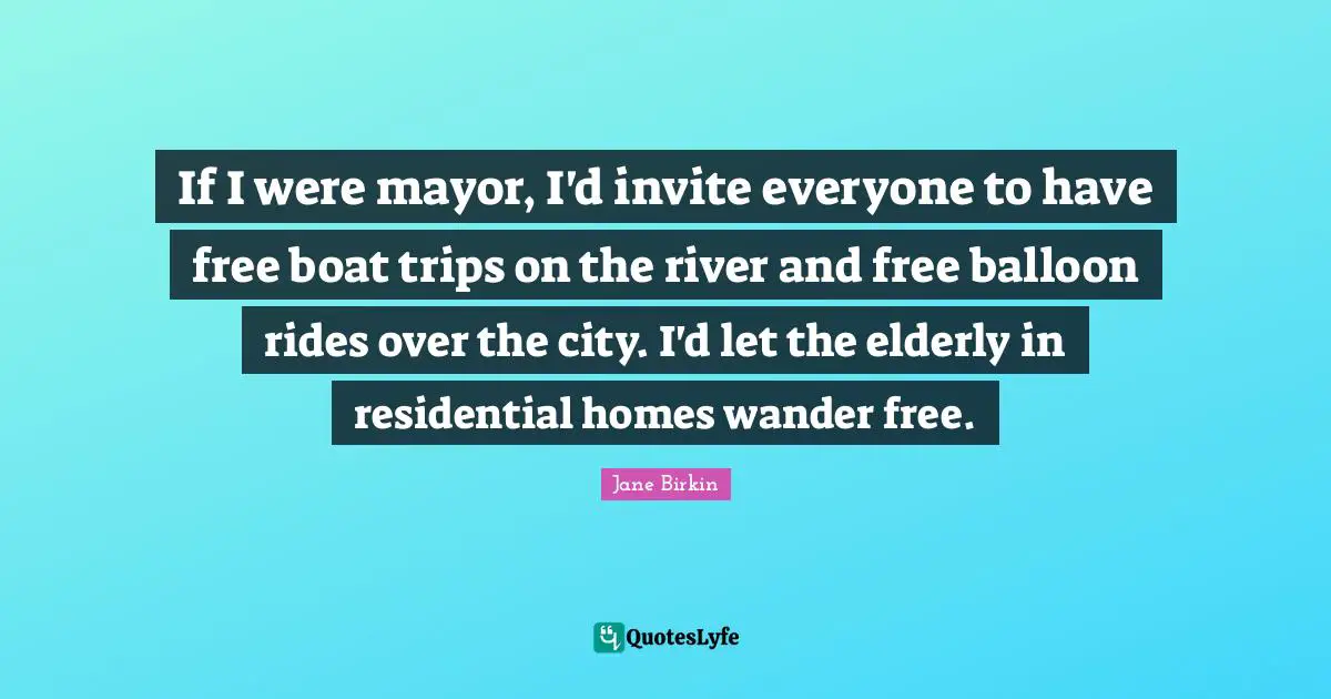 Jane Birkin Quotes: "If I were mayor, I'd invite everyone to have free boat trips on the river and free balloon rides over the city. I'd let the elderly in residential homes wander free."