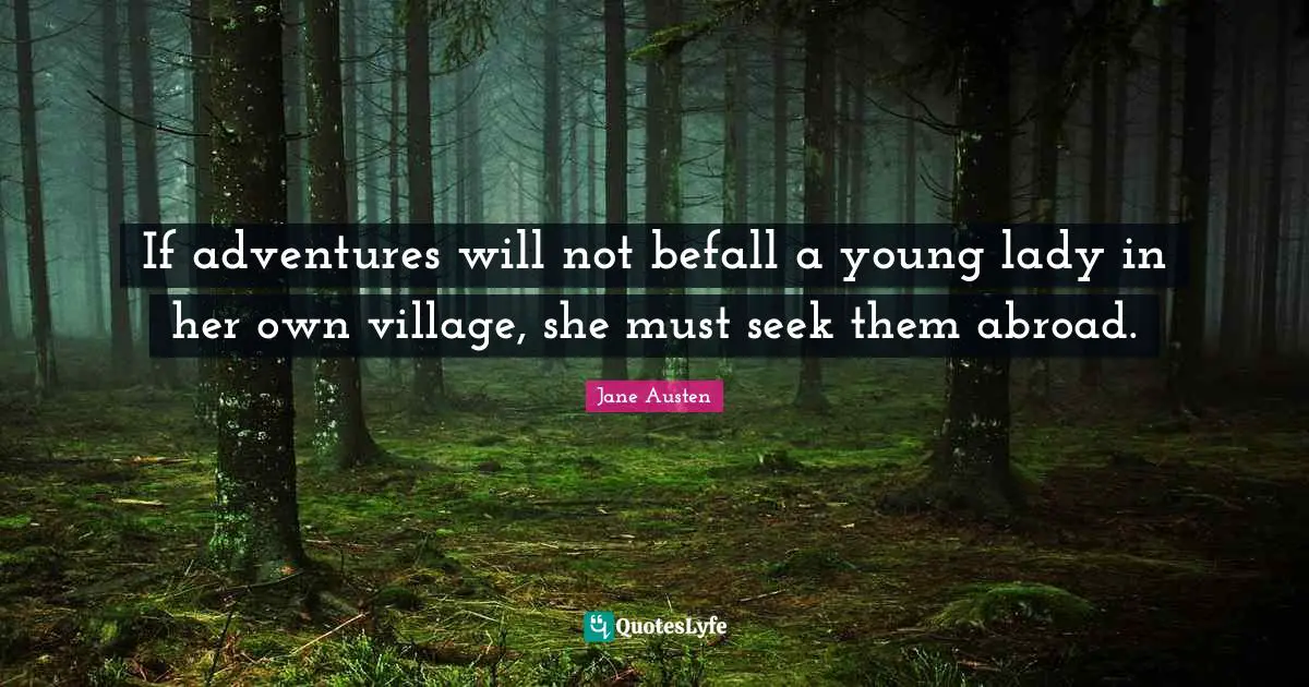 Jane Austen Quotes: If adventures will not befall a young lady in her own village, she must seek them abroad.