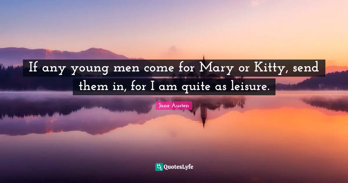 If any young men come for Mary or Kitty, send them in, for I am quite as leisure.
