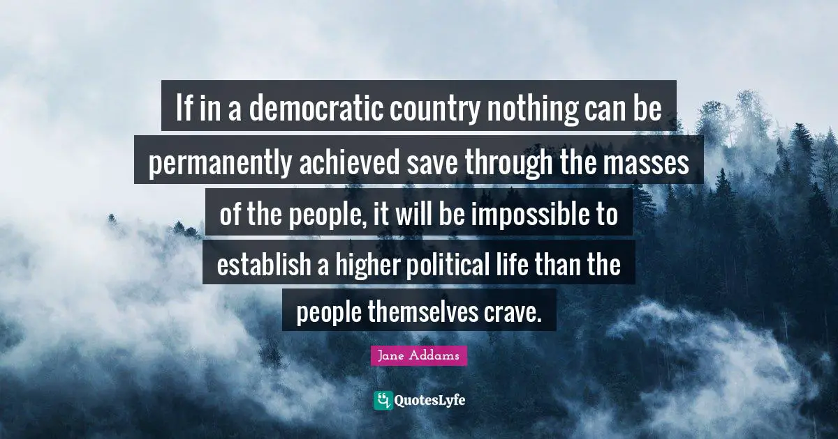 If in a democratic country nothing can be permanently achieved save through the masses of the people, it will be impossible to establish a higher political life than the people themselves crave.