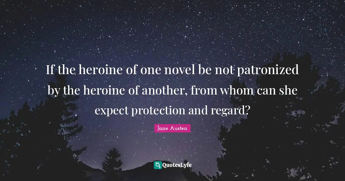 If the heroine of one novel be not patronized by the heroine of another, from whom can she expect protection and regard?