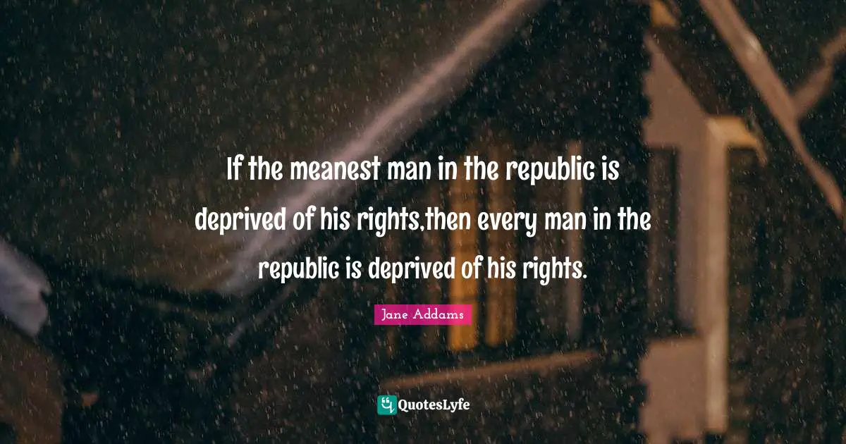 If the meanest man in the republic is deprived of his rights,then every man in the republic is deprived of his rights.