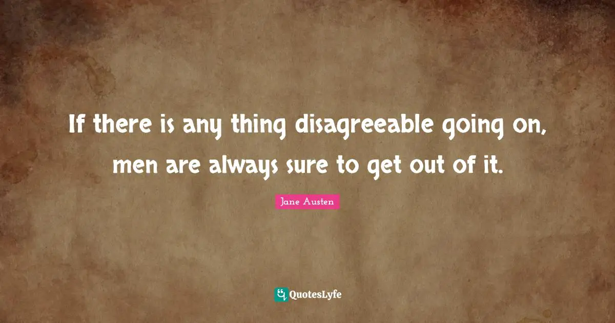 If there is any thing disagreeable going on, men are always sure to get out of it.