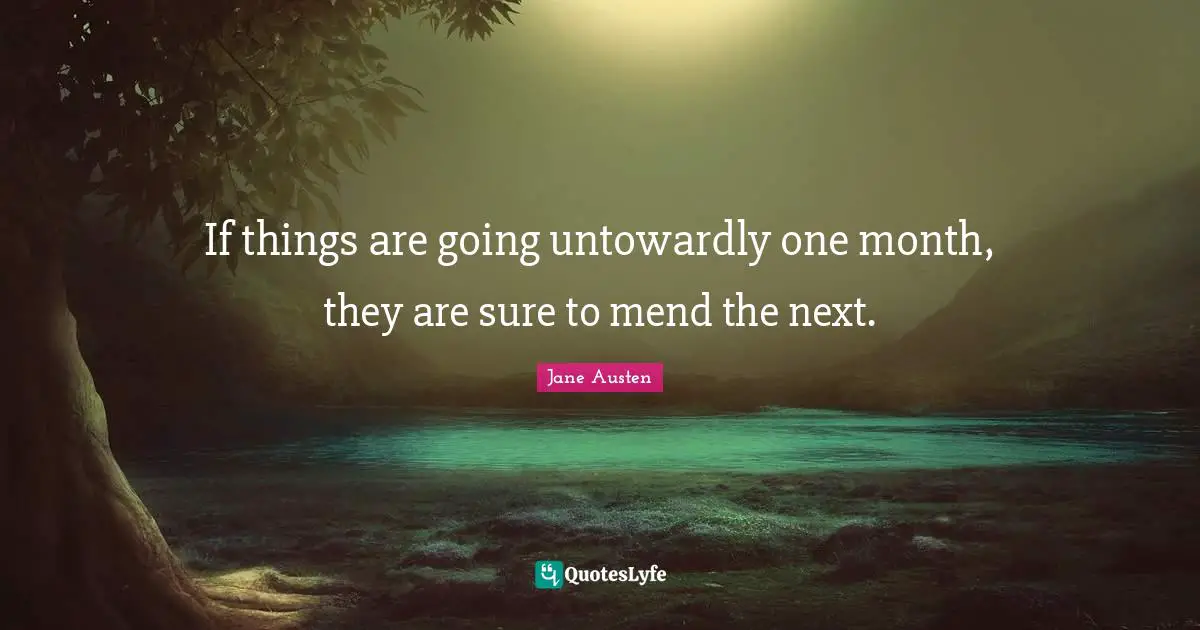 If things are going untowardly one month, they are sure to mend the next.