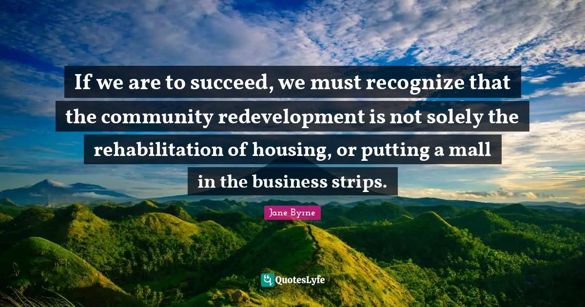 Rehabilitation Quotes: "If we are to succeed, we must recognize that the community redevelopment is not solely the rehabilitation of housing, or putting a mall in the business strips."