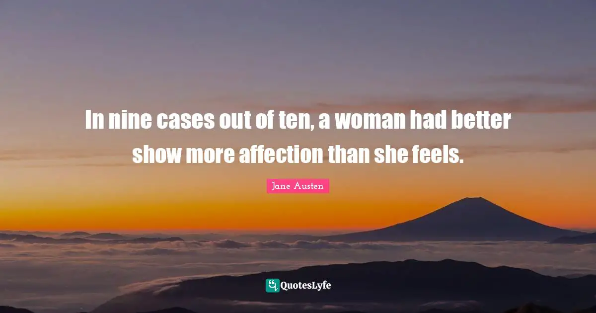 In nine cases out of ten, a woman had better show more affection than she feels.