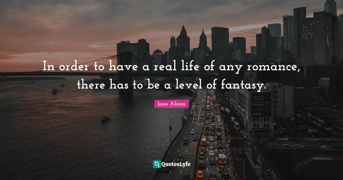 In order to have a real life of any romance, there has to be a level of fantasy.