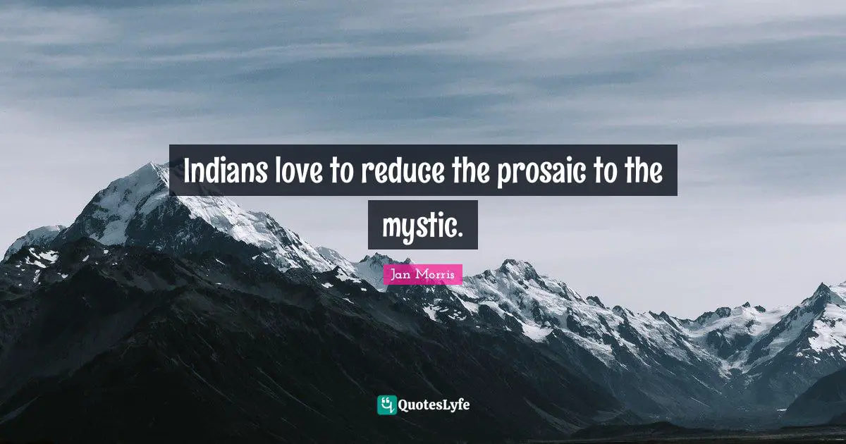 Indians love to reduce the prosaic to the mystic.