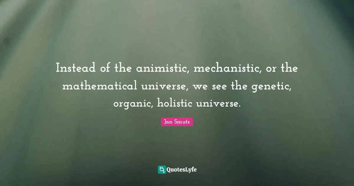 Holistic Quotes: "Instead of the animistic, mechanistic, or the mathematical universe, we see the genetic, organic, holistic universe."