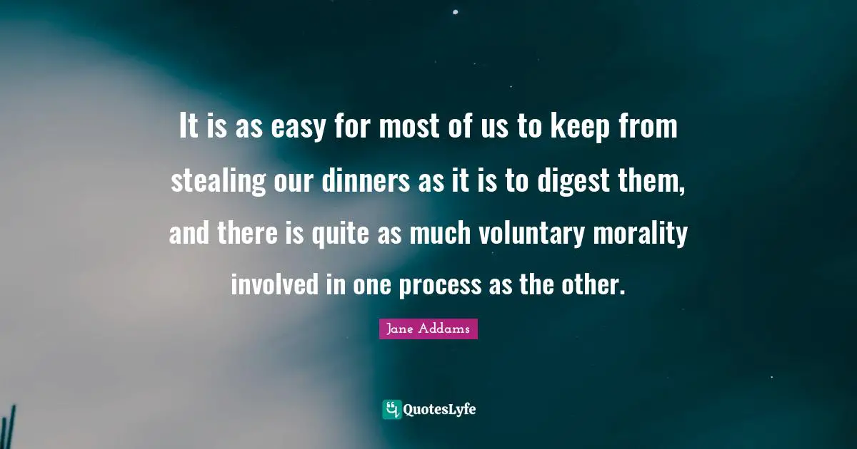 It is as easy for most of us to keep from stealing our dinners as it is to digest them, and there is quite as much voluntary morality involved in one process as the other.